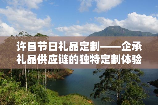 许昌节日礼品定制——企承礼品供应链的独特定制体验